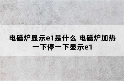 电磁炉显示e1是什么 电磁炉加热一下停一下显示e1